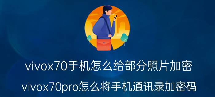 vivox70手机怎么给部分照片加密 vivox70pro怎么将手机通讯录加密码？